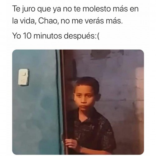 Te juro que ya no te molesto mas en la vida, chao nos vemos, no me veras mas, yo 10 minutos después XD 

meme - sad - novios